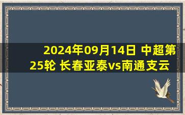 2024年09月14日 中超第25轮 长春亚泰vs南通支云 全场录像